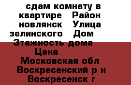 сдам комнату в квартире › Район ­ новлянск › Улица ­ зелинского › Дом ­ 26 › Этажность дома ­ 9 › Цена ­ 8 000 - Московская обл., Воскресенский р-н, Воскресенск г. Недвижимость » Квартиры аренда   